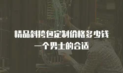 精品斜挎包定制价格多少钱一个男士的合适