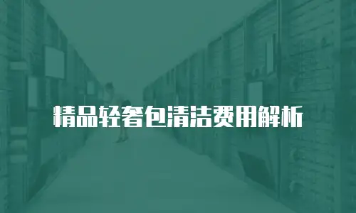 精品轻奢包清洁费用解析