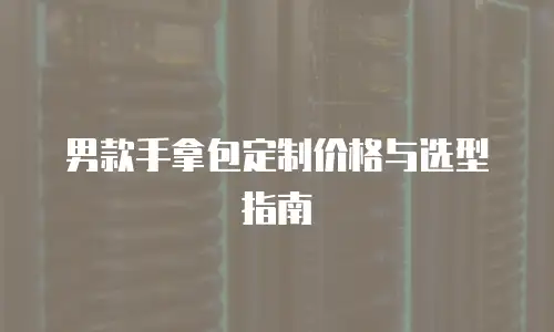 男款手拿包定制价格与选型指南
