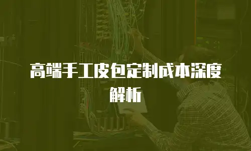 高端手工皮包定制成本深度解析