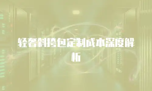 轻奢斜挎包定制成本深度解析