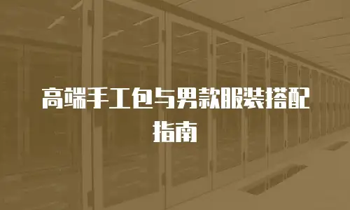 高端手工包与男款服装搭配指南