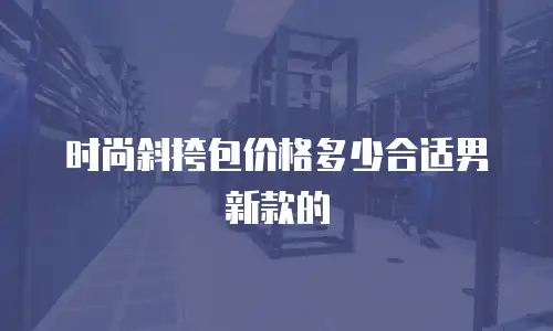 时尚斜挎包价格多少合适男新款的