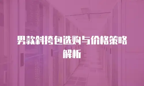 男款斜挎包选购与价格策略解析
