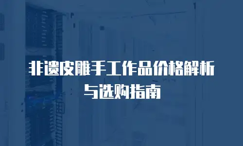 非遗皮雕手工作品价格解析与选购指南