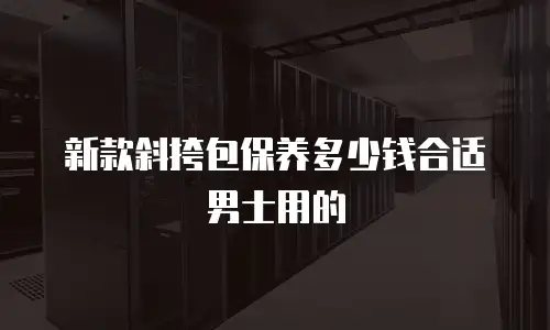 新款斜挎包保养多少钱合适男士用的