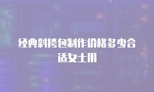 经典斜挎包制作价格多少合适女士用