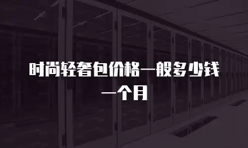 时尚轻奢包价格一般多少钱一个月