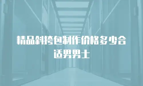 精品斜挎包制作价格多少合适男男士