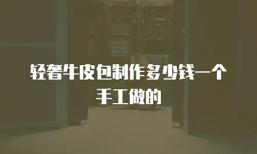 轻奢牛皮包制作多少钱一个手工做的