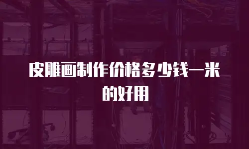 皮雕画制作价格多少钱一米的好用
