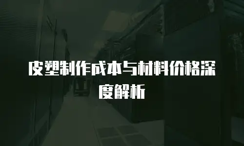 皮塑制作成本与材料价格深度解析