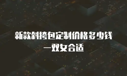 新款斜挎包定制价格多少钱一双女合适