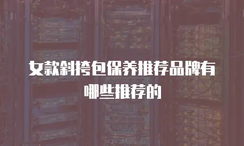 女款斜挎包保养推荐品牌有哪些推荐的