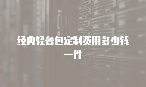 经典轻奢包定制费用多少钱一件