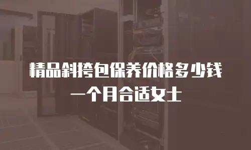 精品斜挎包保养价格多少钱一个月合适女士