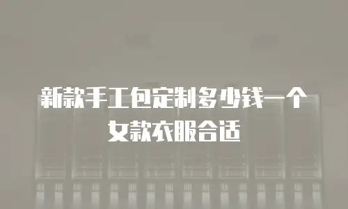 新款手工包定制多少钱一个女款衣服合适