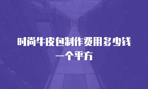 时尚牛皮包制作费用多少钱一个平方