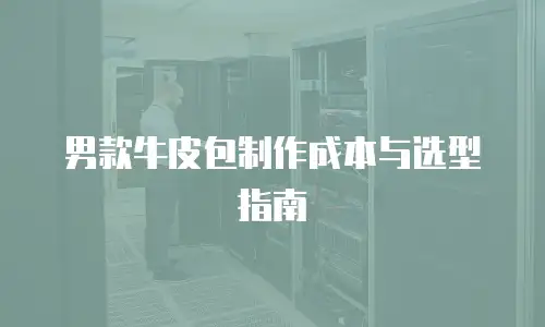 男款牛皮包制作成本与选型指南
