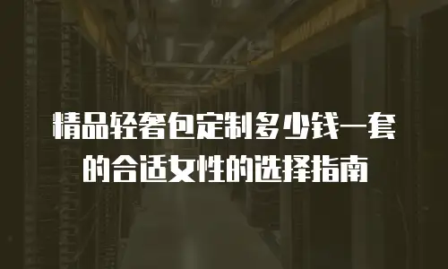 精品轻奢包定制多少钱一套的合适女性的选择指南