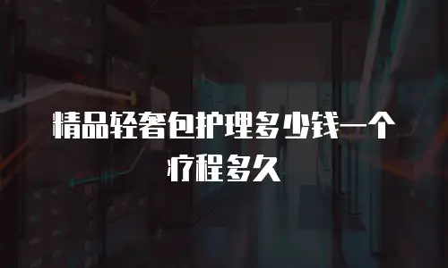 精品轻奢包护理多少钱一个疗程多久