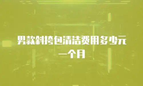 男款斜挎包清洁费用多少元一个月
