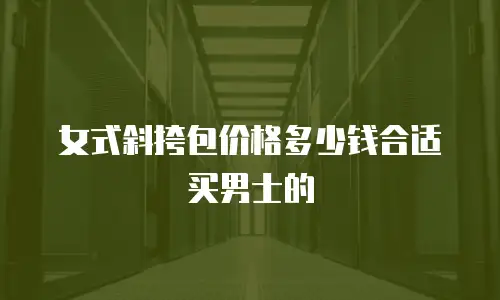 女式斜挎包价格多少钱合适买男士的