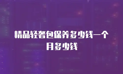 精品轻奢包保养多少钱一个月多少钱