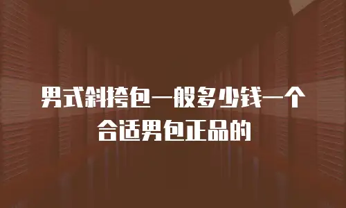男式斜挎包一般多少钱一个合适男包正品的