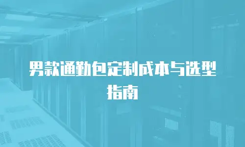 男款通勤包定制成本与选型指南
