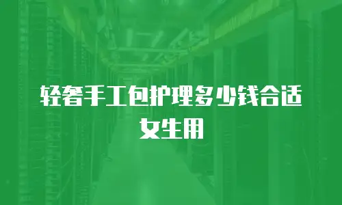 轻奢手工包护理多少钱合适女生用