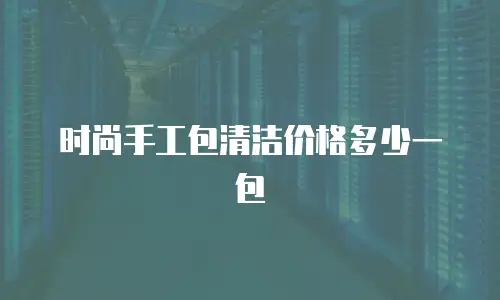 时尚手工包清洁价格多少一包