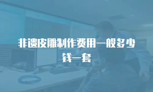 非遗皮雕制作费用一般多少钱一套