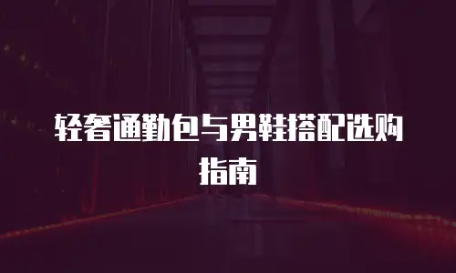 轻奢通勤包与男鞋搭配选购指南