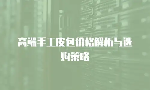 高端手工皮包价格解析与选购策略