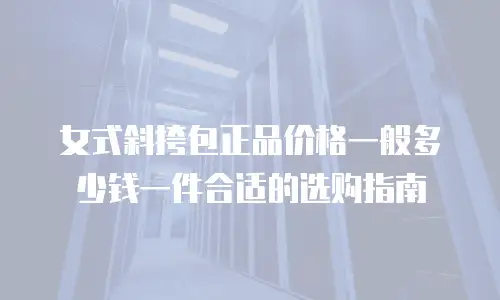 女式斜挎包正品价格一般多少钱一件合适的选购指南