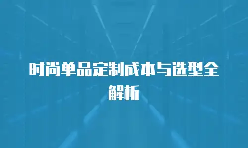 时尚单品定制成本与选型全解析