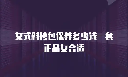 女式斜挎包保养多少钱一套正品女合适