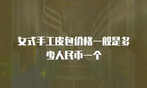 女式手工皮包价格一般是多少人民币一个