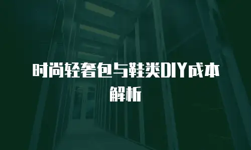 时尚轻奢包与鞋类DIY成本解析