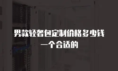 男款轻奢包定制价格多少钱一个合适的