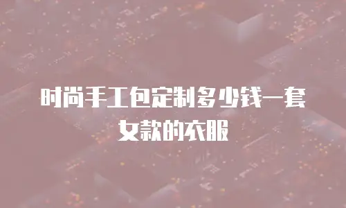 时尚手工包定制多少钱一套女款的衣服