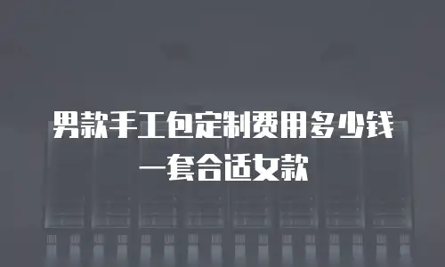 男款手工包定制费用多少钱一套合适女款