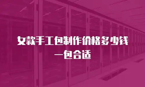 女款手工包制作价格多少钱一包合适