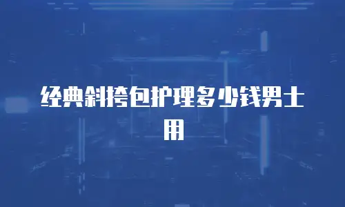 经典斜挎包护理多少钱男士用