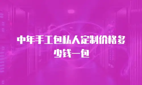 中年手工包私人定制价格多少钱一包