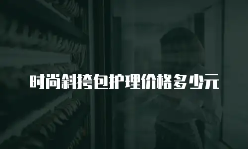 时尚斜挎包护理价格多少元