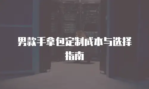 男款手拿包定制成本与选择指南