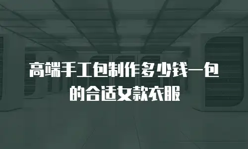 高端手工包制作多少钱一包的合适女款衣服