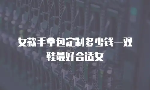 女款手拿包定制多少钱一双鞋最好合适女
